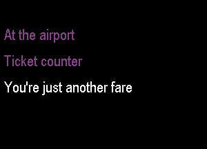 At the airpout

Ticket counter

You're just another fare
