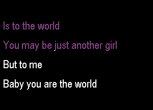 Is to the world

You may be just another girl

But to me

Baby you are the world