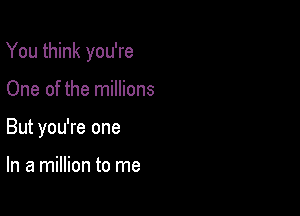 You think you're

One of the millions
But you're one

In a million to me