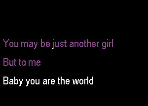 You may be just another girl

But to me

Baby you are the world