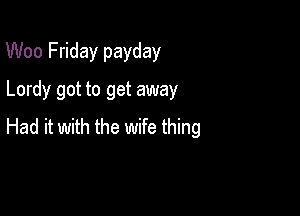 Woo Friday payday
Lordy got to get away

Had it with the wife thing
