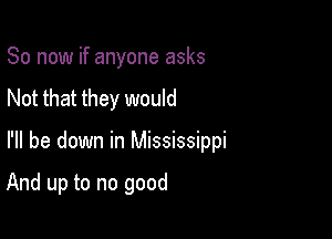 So now if anyone asks
Not that they would

I'll be down in Mississippi

And up to no good
