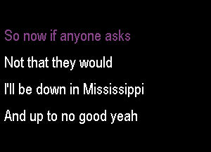 So now if anyone asks
Not that they would

I'll be down in Mississippi

And up to no good yeah