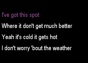 I've got this spot
Where it don't get much better

Yeah ifs cold it gets hot

I don't worry 'bout the weather