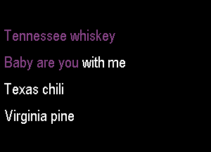 Tennessee whiskey

Baby are you with me
Texas chili

Virginia pine