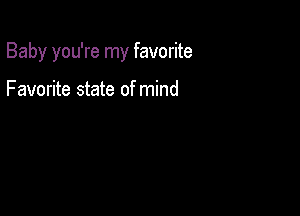 Baby you're my favorite

Favorite state of mind