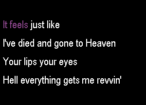 It feels just like
I've died and gone to Heaven

Your lips your eyes

Hell everything gets me rewin'