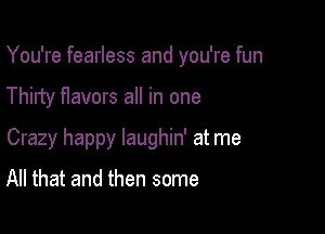 You're fearless and you're fun

Thirty flavors all in one
Crazy happy laughin' at me

All that and then some