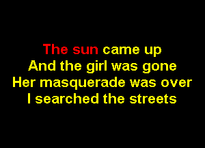 The sun came up
And the girl was gone
Her masquerade was over
I searched the streets