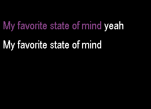 My favorite state of mind yeah

My favorite state of mind