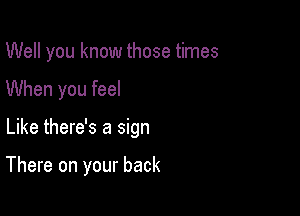 Well you know those times
When you feel

Like there's a sign

There on your back