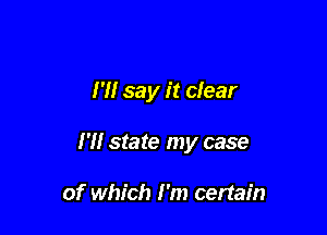 I '1! say it clear

I'H state my case

of which I'm certain
