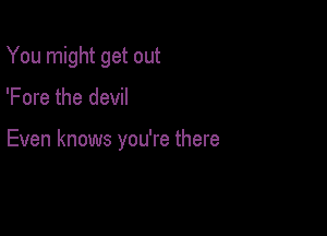 You might get out

'Fore the devil

Even knows you're there