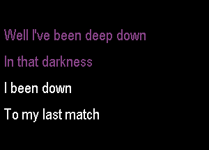 Well I've been deep down

In that darkness
I been down

To my last match