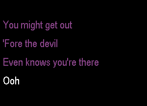 You might get out

'Fore the devil

Even knows you're there
Ooh