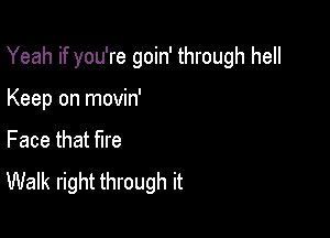 Yeah if you're goin' through hell

Keep on movin'
Face that fire
Walk right through it