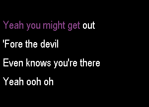 Yeah you might get out

'Fore the devil

Even knows you're there
Yeah ooh oh