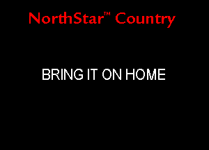 NorthStar' Country

BRING IT ON HOME