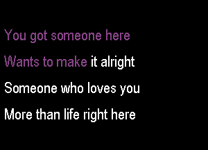 You got someone here

Wants to make it alright

Someone who loves you

More than life right here