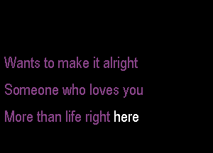 Wants to make it alright

Someone who loves you

More than life right here