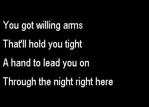 You got willing aims
The? hold you tight

A hand to lead you on
Through the night right here
