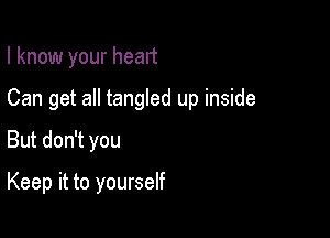 I know your heart

Can get all tangled up inside
But don't you

Keep it to yourself