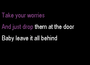 Take your worries

And just drop them at the door

Baby leave it all behind