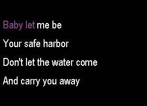 Baby let me be
Your safe harbor

Don't let the water come

And carry you away