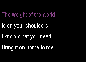 The weight of the world

Is on your shoulders

I know what you need

Bring it on home to me