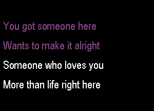 You got someone here

Wants to make it alright

Someone who loves you

More than life right here