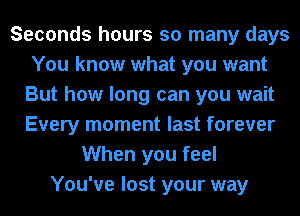Seconds hours so many days
You know what you want
But how long can you wait
Every moment last forever
When you feel
You've lost your way