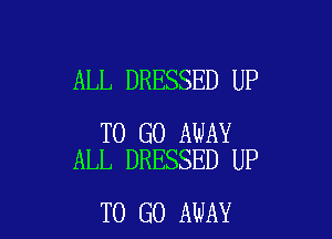 ALL DRESSED UP

TO GO AWAY
ALL DRESSED UP

TO GO AWAY