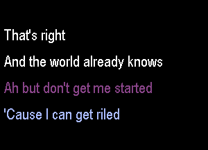 That's right

And the world already knows
Ah but don't get me started

'Cause I can get riled