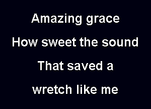 Amazing grace

How sweet the sound
That saved a

wretch like me