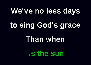 We've no less days

to sing God's grace

Than when