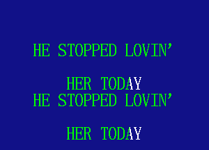 HE STOPPED LOVIN'

HER TODAY
HE STOPPED LOVIN

HER TODAY I