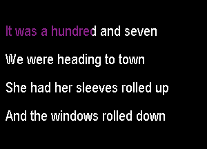 It was a hundred and seven

We were heading to town

She had her sleeves rolled up

And the windows rolled down