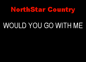 NorthStar Country

WOULD YOU GO WITH ME