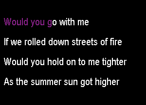 Would you go with me
If we rolled down streets of fire

Would you hold on to me tighter

As the summer sun got higher