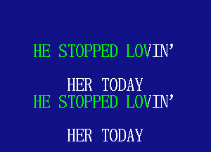 HE STOPPED LOVIN'

HER TODAY
HE STOPPED LOVIN

HER TODAY I