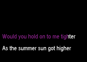 Would you hold on to me tighter

As the summer sun got higher