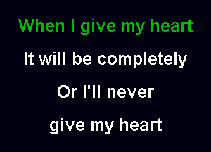 It will be completely

Or I'll never

give my heart