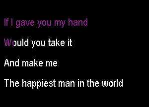 Ifl gave you my hand
Would you take it

And make me

The happiest man in the world