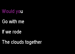 Would you
Go with me

If we rode

The clouds together