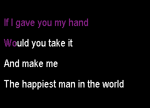 Ifl gave you my hand
Would you take it

And make me

The happiest man in the world