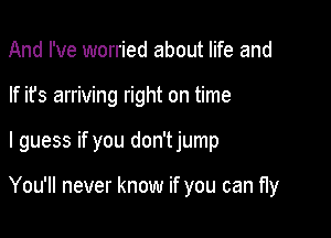 And I've worried about life and
If it's arriving right on time

I guess if you don'tjump

You'll never know if you can fly