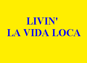 LIVIN'
LA V IDA LOCA