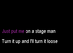 Just put me on a stage man

Turn it up and I'll turn it loose