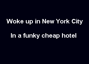 Woke up in New York City

In a funky cheap hotel