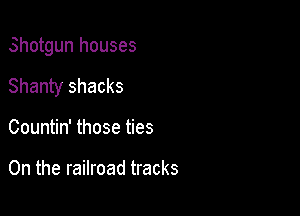 Shotgun houses

Shanty shacks

Countin' those ties

0n the railroad tracks